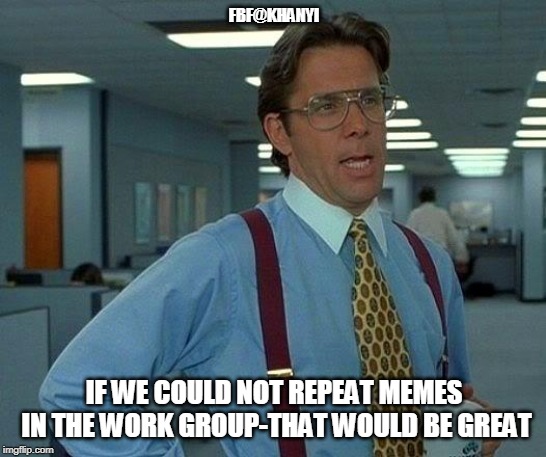 That Would Be Great Meme | FBF@KHANYI; IF WE COULD NOT REPEAT MEMES IN THE WORK GROUP-THAT WOULD BE GREAT | image tagged in memes,that would be great | made w/ Imgflip meme maker