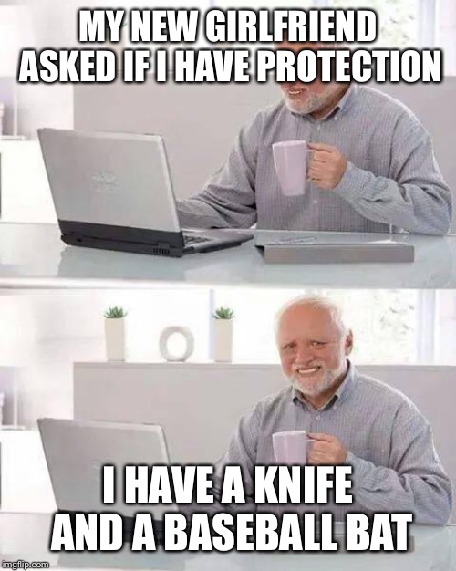 Hide the Pain Harold | MY NEW GIRLFRIEND ASKED IF I HAVE PROTECTION; I HAVE A KNIFE AND A BASEBALL BAT | image tagged in memes,hide the pain harold | made w/ Imgflip meme maker