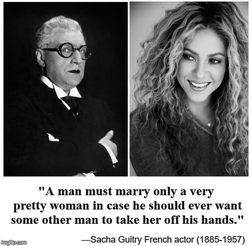 Do You Agree or Disagree with these Words from 100 Years Ago? | "A man must marry only a very pretty woman in case he should ever want some other man to take her off his hands."; —Sacha Guitry French actor (1885-1957) | image tagged in vince vance,beautiful woman,divorce,beauty,sacha guitry,shakira isabel mebarak ripoll | made w/ Imgflip meme maker