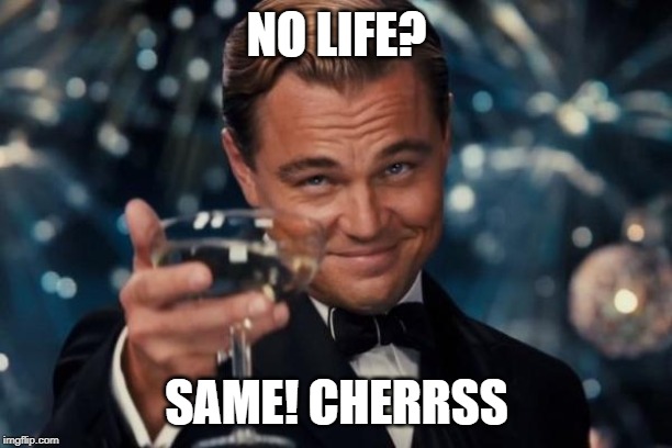 NO LIFE? SAME! CHERRSS | image tagged in memes,leonardo dicaprio cheers | made w/ Imgflip meme maker