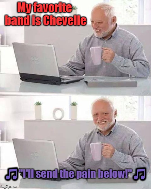 He listens to them every day "Hide The Pain Harold" Weekend. June 14th-16th. | My favorite band is Chevelle; 🎵"I'll send the pain below!"🎵 | image tagged in memes,hide the pain harold,chevelle,send the pain below,hide the pain harold weekend | made w/ Imgflip meme maker