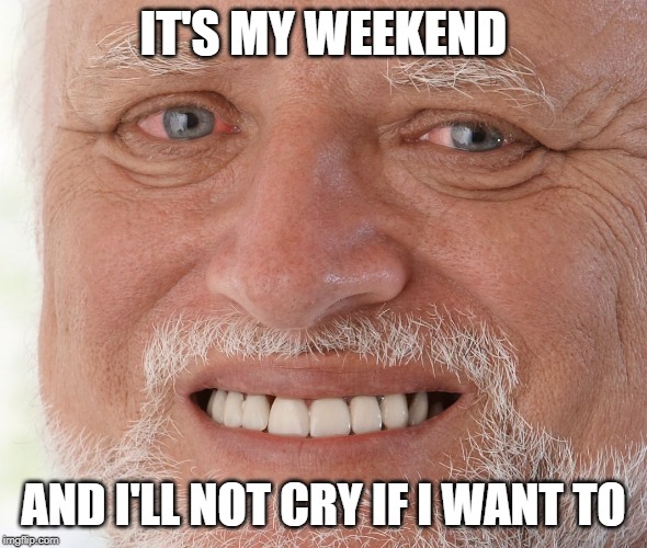 Still holding it in "Hide The Pain Harold" Weekend. June 14th-16th. | IT'S MY WEEKEND; AND I'LL NOT CRY IF I WANT TO | image tagged in hide the pain harold,memes,hide the pain harold weekend,cry | made w/ Imgflip meme maker