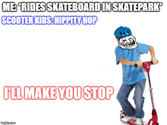 For the Skateboarders | ME: *RIDES SKATEBOARD IN SKATEPARK*; SCOOTER KIDS: HIPPITY HOP; I'LL MAKE YOU STOP | image tagged in snakes,are,annoying,as,hell | made w/ Imgflip meme maker