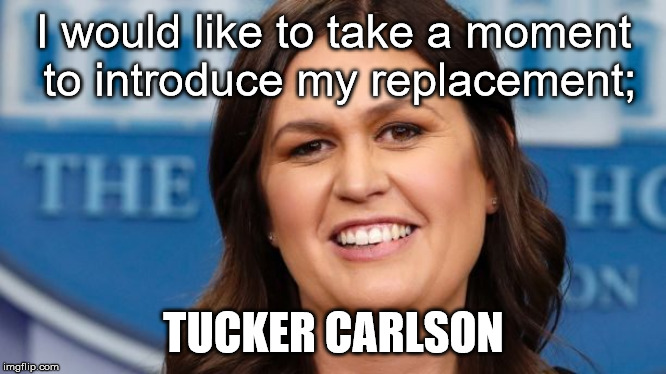 Too Bad it's Fake News | I would like to take a moment to introduce my replacement;; TUCKER CARLSON | image tagged in sarah huckabee sanders,fake | made w/ Imgflip meme maker