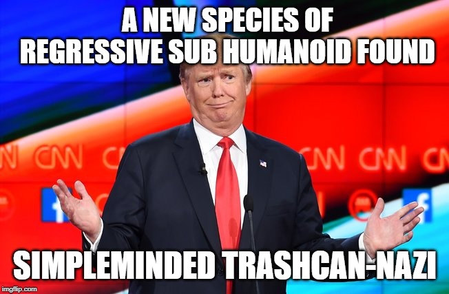 Donald Trump Confused | A NEW SPECIES OF REGRESSIVE SUB HUMANOID FOUND; SIMPLEMINDED TRASHCAN-NAZI | image tagged in donald trump confused | made w/ Imgflip meme maker