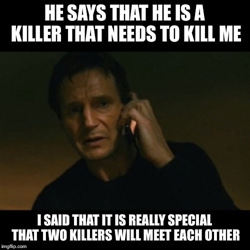 A murderer meeting | HE SAYS THAT HE IS A KILLER THAT NEEDS TO KILL ME; I SAID THAT IT IS REALLY SPECIAL THAT TWO KILLERS WILL MEET EACH OTHER | image tagged in memes,liam neeson taken,funny,funny memes,murder | made w/ Imgflip meme maker