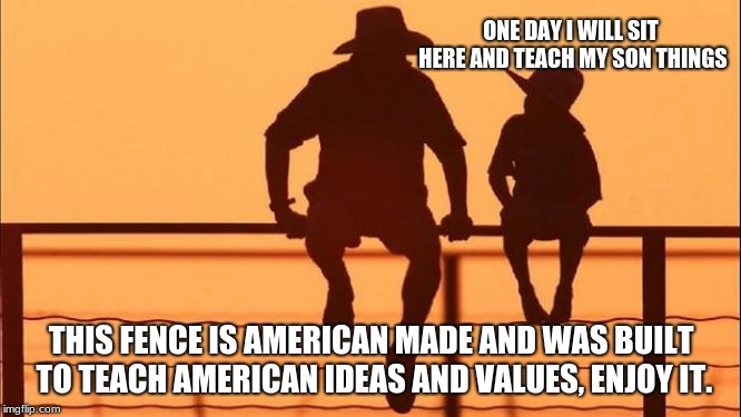 Cowboy wisdom.  You are your child's teacher | ONE DAY I WILL SIT HERE AND TEACH MY SON THINGS; THIS FENCE IS AMERICAN MADE AND WAS BUILT TO TEACH AMERICAN IDEAS AND VALUES, ENJOY IT. | image tagged in cowboy father and son,cowboy wisdom,build strong fences,build memories,educate,american values | made w/ Imgflip meme maker