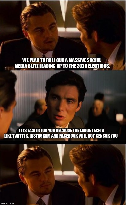 Censorship is hate speech | WE PLAN TO ROLL OUT A MASSIVE SOCIAL MEDIA BLITZ LEADING UP TO THE 2020 ELECTIONS. IT IS EASIER FOR YOU BECAUSE THE LARGE TECH'S LIKE TWITTER, INSTAGRAM AND FACEBOOK WILL NOT CENSOR YOU. | image tagged in memes,inception,facebook sucks,instagram,twitter,censorship is hate speech | made w/ Imgflip meme maker