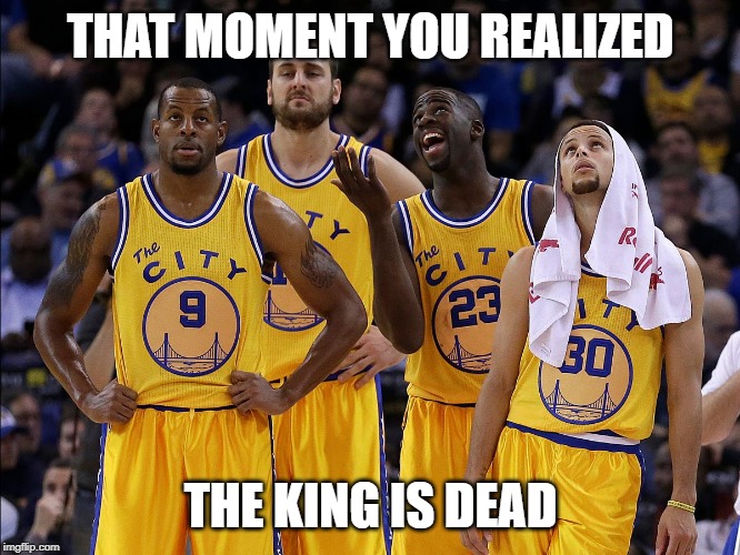 Golden State Warriors | THAT MOMENT YOU REALIZED; THE KING IS DEAD | image tagged in golden state warriors | made w/ Imgflip meme maker
