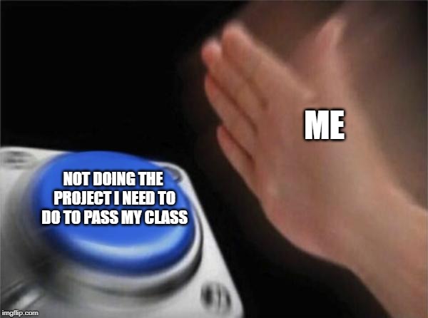 Blank Nut Button | ME; NOT DOING THE PROJECT I NEED TO DO TO PASS MY CLASS | image tagged in memes,blank nut button | made w/ Imgflip meme maker