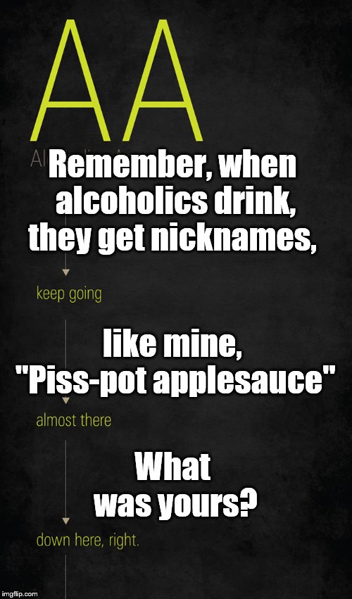 Fun guy... | Remember, when alcoholics drink, they get nicknames, like mine, "Piss-pot applesauce"; What was yours? | image tagged in aa,nickname | made w/ Imgflip meme maker