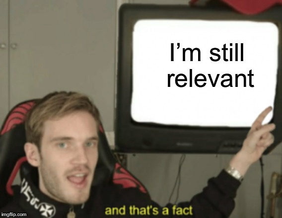 and that's a fact | I’m still relevant | image tagged in and that's a fact | made w/ Imgflip meme maker