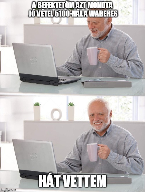 Old man cup of coffee | A BEFEKTETŐM AZT MONDTA JÓ VÉTEL 5100-NÁL A WABERES; HÁT VETTEM | image tagged in old man cup of coffee | made w/ Imgflip meme maker