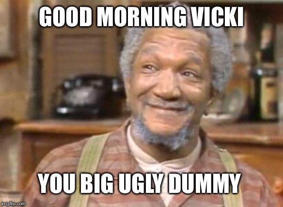 Fred Sanford | GOOD MORNING VICKI; YOU BIG UGLY DUMMY | image tagged in fred sanford | made w/ Imgflip meme maker