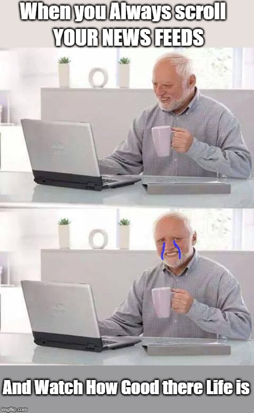 Hide the Pain Harold Meme | When you Always scroll; YOUR NEWS FEEDS; And Watch How Good there Life is | image tagged in memes,hide the pain harold | made w/ Imgflip meme maker