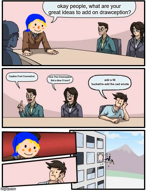 Drawception's Suggestions in a nutshell | okay people, what are your great ideas to add on drawception? Caption Font Cosmetics! Give The Drawception Bot a blue D icon? add a fill bucket/re-add the sad emote | image tagged in memes,boardroom meeting suggestion | made w/ Imgflip meme maker
