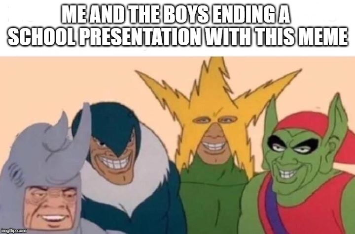 Me And The Boys | ME AND THE BOYS ENDING A SCHOOL PRESENTATION WITH THIS MEME | image tagged in me and the boys | made w/ Imgflip meme maker