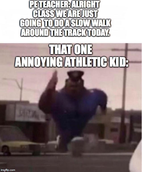 Give everyone a break!!!! | PE TEACHER: ALRIGHT CLASS WE ARE JUST GOING  TO DO A SLOW WALK AROUND THE TRACK TODAY. THAT ONE ANNOYING ATHLETIC KID: | image tagged in officer earl running,memes,funny,funny memes,dank,dank memes | made w/ Imgflip meme maker