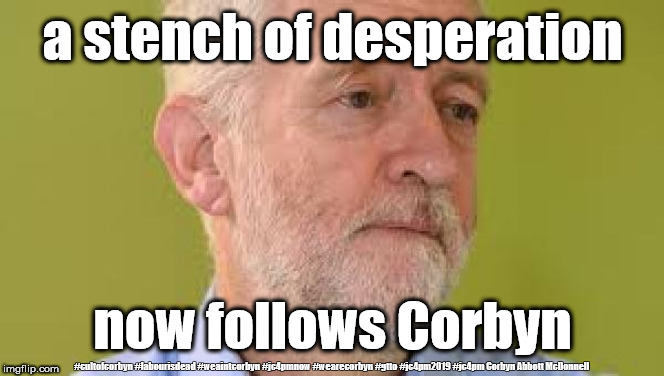 Corbyn - stench of desperation | a stench of desperation; now follows Corbyn; #cultofcorbyn #labourisdead #weaintcorbyn #jc4pmnow #wearecorbyn #gtto #jc4pm2019 #jc4pm Corbyn Abbott McDonnell | image tagged in cultofcorbyn,labourisdead,communist socialist,anti-semite and a racist,gtto jc4pmnow jc4pm2019,brexit | made w/ Imgflip meme maker