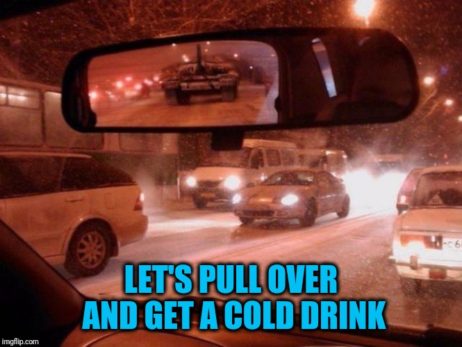 Don't be a victim of road rage | LET'S PULL OVER AND GET A COLD DRINK | image tagged in get tanked | made w/ Imgflip meme maker