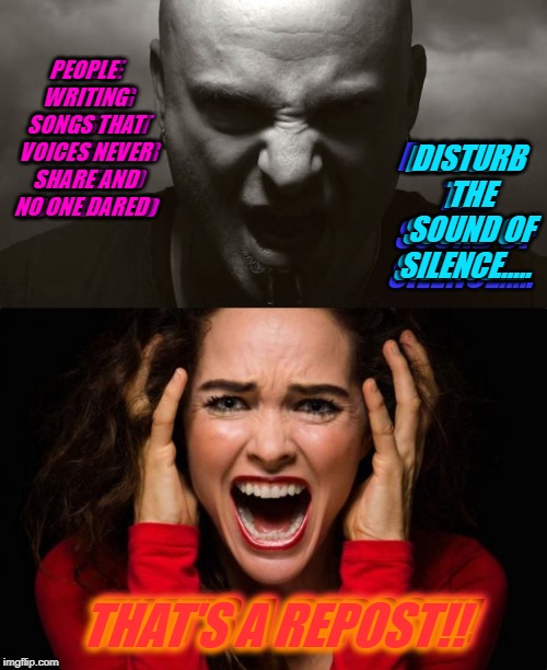 If songs were memes. LOL! Beaver inspired text. Burn me at the stake if you will.  Maybe he will stop by to say hello! :) | PEOPLE WRITING SONGS THAT VOICES NEVER SHARE
AND NO ONE DARED; PEOPLE WRITING SONGS THAT VOICES NEVER SHARE
AND NO ONE DARED; DISTURB THE SOUND OF SILENCE..... DISTURB THE SOUND OF SILENCE..... DISTURB THE SOUND OF SILENCE..... THAT'S A REPOST!! THAT'S A REPOST!! | image tagged in screaming woman,david draiman disturbed,memes,nixieknox,beaver | made w/ Imgflip meme maker