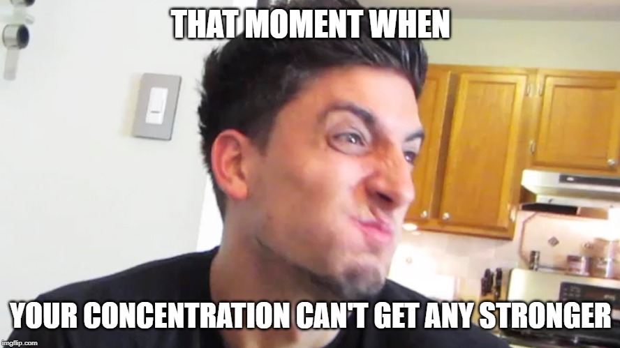 Jesse | THAT MOMENT WHEN; YOUR CONCENTRATION CAN'T GET ANY STRONGER | image tagged in jesse | made w/ Imgflip meme maker