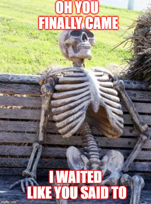 Waiting Skeleton | OH YOU FINALLY CAME; I WAITED LIKE YOU SAID TO | image tagged in memes,waiting skeleton | made w/ Imgflip meme maker