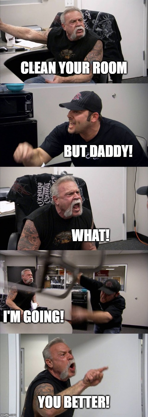 American Chopper Argument | CLEAN YOUR ROOM; BUT DADDY! WHAT! I'M GOING! YOU BETTER! | image tagged in memes,american chopper argument | made w/ Imgflip meme maker