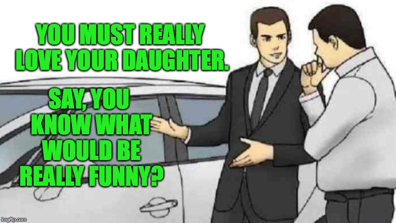 Car Salesman Slaps Roof Of Car Meme | YOU MUST REALLY LOVE YOUR DAUGHTER. SAY, YOU KNOW WHAT WOULD BE REALLY FUNNY? | image tagged in memes,car salesman slaps roof of car | made w/ Imgflip meme maker