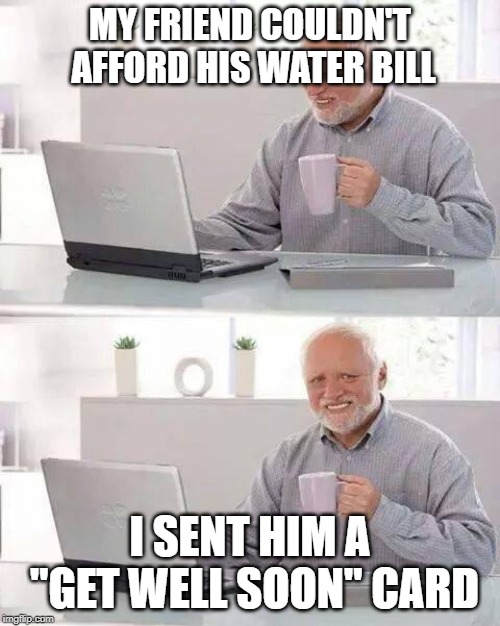 Hide the Pain Harold | MY FRIEND COULDN'T AFFORD HIS WATER BILL; I SENT HIM A "GET WELL SOON" CARD | image tagged in memes,hide the pain harold | made w/ Imgflip meme maker