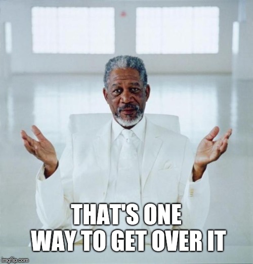 Morgan freeman god | THAT'S ONE WAY TO GET OVER IT | image tagged in morgan freeman god | made w/ Imgflip meme maker