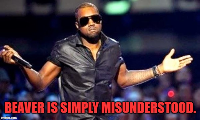 Kanye Shoulder Shrug | BEAVER IS SIMPLY MISUNDERSTOOD. | image tagged in kanye shoulder shrug | made w/ Imgflip meme maker