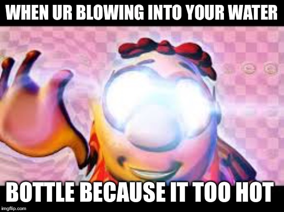 Glowing Eyes Dank meme | WHEN UR BLOWING INTO YOUR WATER; BOTTLE BECAUSE IT TOO HOT | image tagged in glowing eyes dank meme | made w/ Imgflip meme maker