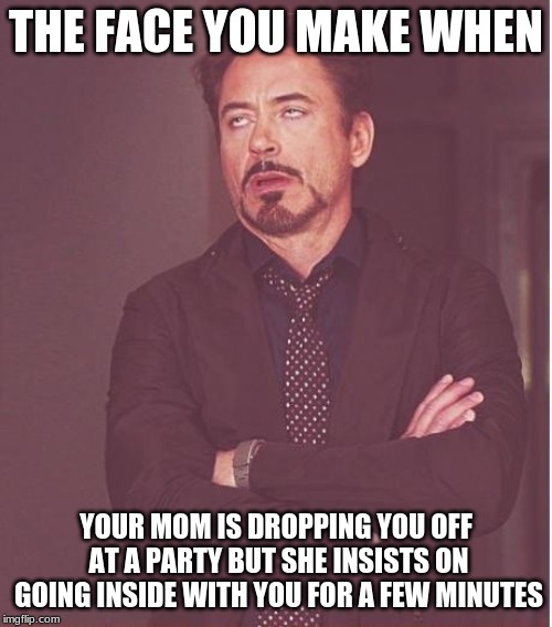Face You Make Robert Downey Jr Meme | THE FACE YOU MAKE WHEN; YOUR MOM IS DROPPING YOU OFF AT A PARTY BUT SHE INSISTS ON GOING INSIDE WITH YOU FOR A FEW MINUTES | image tagged in memes,face you make robert downey jr | made w/ Imgflip meme maker