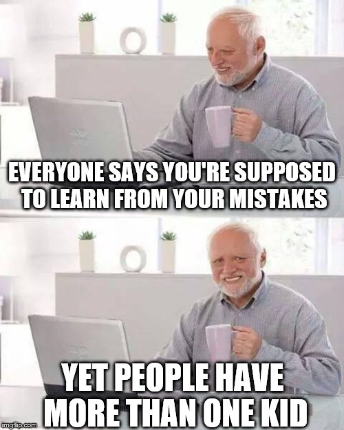 14th-16th June. HTPH weekend Craziness_all_the_way and LordCheesus event. | EVERYONE SAYS YOU'RE SUPPOSED TO LEARN FROM YOUR MISTAKES; YET PEOPLE HAVE MORE THAN ONE KID | image tagged in memes,hide the pain harold | made w/ Imgflip meme maker
