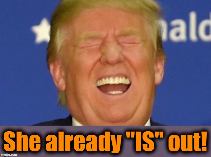 Trump laughing | She already "IS" out! | image tagged in trump laughing | made w/ Imgflip meme maker