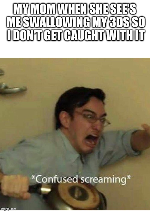 confused screaming | MY MOM WHEN SHE SEE'S ME SWALLOWING MY 3DS SO I DON'T GET CAUGHT WITH IT | image tagged in confused screaming | made w/ Imgflip meme maker