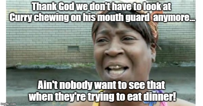 Ain't Nobody Got The Appetite for That | Thank God we don't have to look at Curry chewing on his mouth guard  anymore... Ain't nobody want to see that when they're trying to eat dinner! | image tagged in ain't nobody got time for that,steph curry,disgusting habits,memes | made w/ Imgflip meme maker