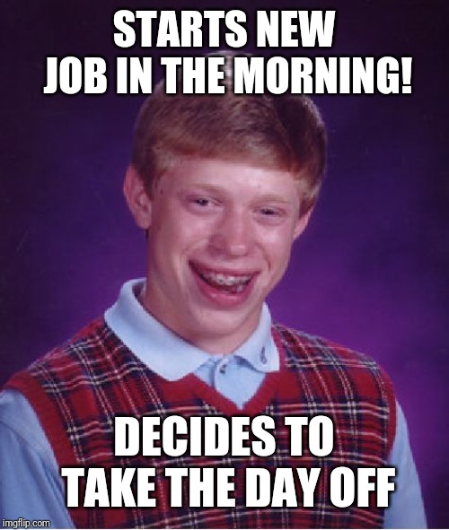 Bad Luck Brian Meme | STARTS NEW JOB IN THE MORNING! DECIDES TO TAKE THE DAY OFF | image tagged in memes,bad luck brian | made w/ Imgflip meme maker