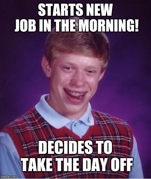 Bad Luck Brian | STARTS NEW JOB IN THE MORNING! DECIDES TO TAKE THE DAY OFF | image tagged in memes,bad luck brian | made w/ Imgflip meme maker