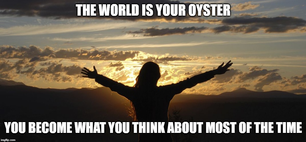 Positive | THE WORLD IS YOUR OYSTER; YOU BECOME WHAT YOU THINK ABOUT MOST OF THE TIME | image tagged in positive | made w/ Imgflip meme maker