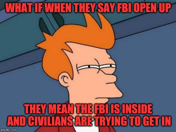 Futurama Fry Meme | WHAT IF WHEN THEY SAY FBI OPEN UP; THEY MEAN THE FBI IS INSIDE AND CIVILIANS ARE TRYING TO GET IN | image tagged in memes,futurama fry | made w/ Imgflip meme maker