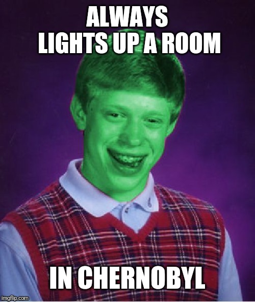 Bad Luck Brian (Radioactive) | ALWAYS LIGHTS UP A ROOM; IN CHERNOBYL | image tagged in bad luck brian radioactive | made w/ Imgflip meme maker