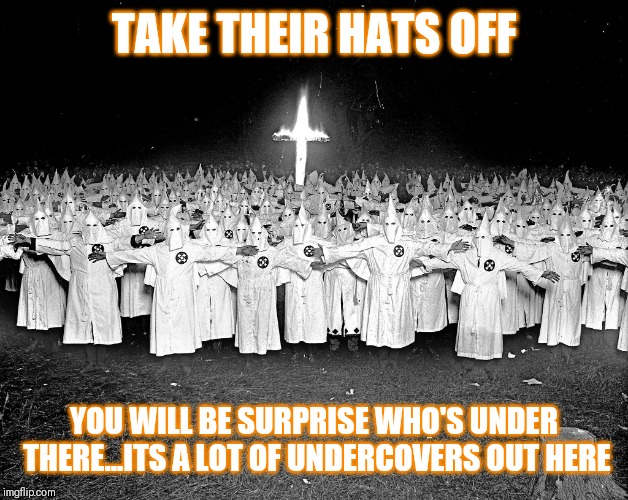 Jroc113 | TAKE THEIR HATS OFF; YOU WILL BE SURPRISE WHO'S UNDER THERE...ITS A LOT OF UNDERCOVERS OUT HERE | image tagged in kkk religion | made w/ Imgflip meme maker