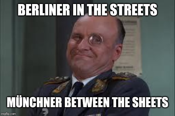 Colonel Klink  | BERLINER IN THE STREETS MÜNCHNER BETWEEN THE SHEETS | image tagged in colonel klink | made w/ Imgflip meme maker