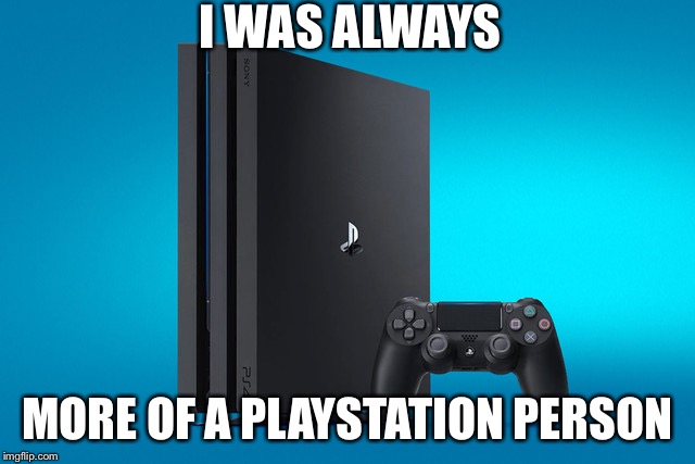 I WAS ALWAYS MORE OF A PLAYSTATION PERSON | image tagged in playstation pro | made w/ Imgflip meme maker