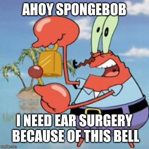 Mr Krabs: Give It Up | AHOY SPONGEBOB; I NEED EAR SURGERY BECAUSE OF THIS BELL | image tagged in mr krabs give it up,ahoy spongebob,memes | made w/ Imgflip meme maker