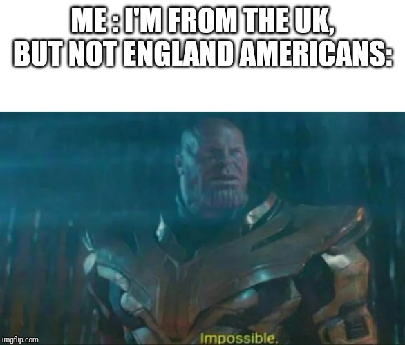 Thanos Impossible | ME : I'M FROM THE UK, BUT NOT ENGLAND
AMERICANS: | image tagged in thanos impossible | made w/ Imgflip meme maker