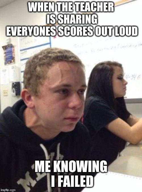 Man triggered at school | WHEN THE TEACHER IS SHARING EVERYONES SCORES OUT LOUD; ME KNOWING I FAILED | image tagged in man triggered at school | made w/ Imgflip meme maker