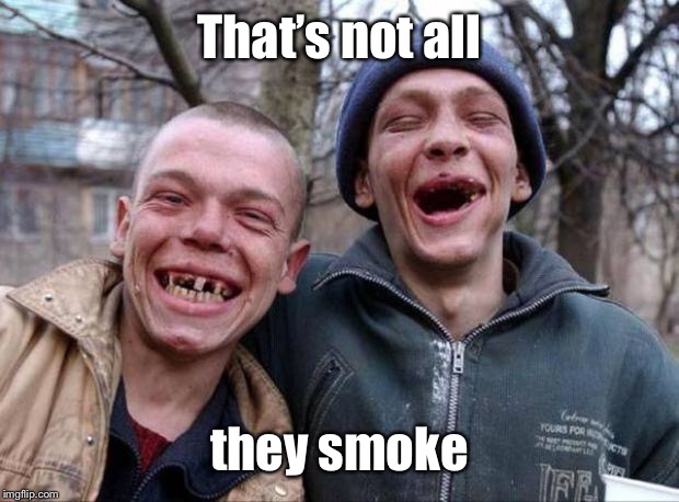 No teeth | That’s not all they smoke | image tagged in no teeth | made w/ Imgflip meme maker